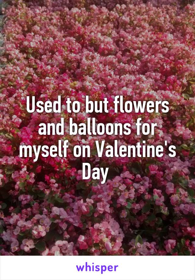 Used to but flowers and balloons for myself on Valentine's Day 