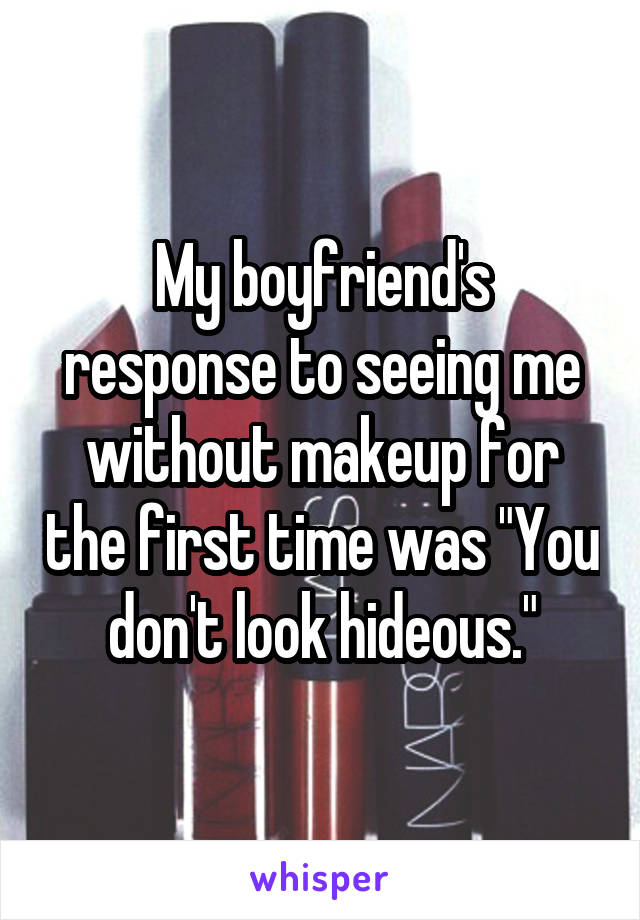 My boyfriend's response to seeing me without makeup for the first time was "You don't look hideous."