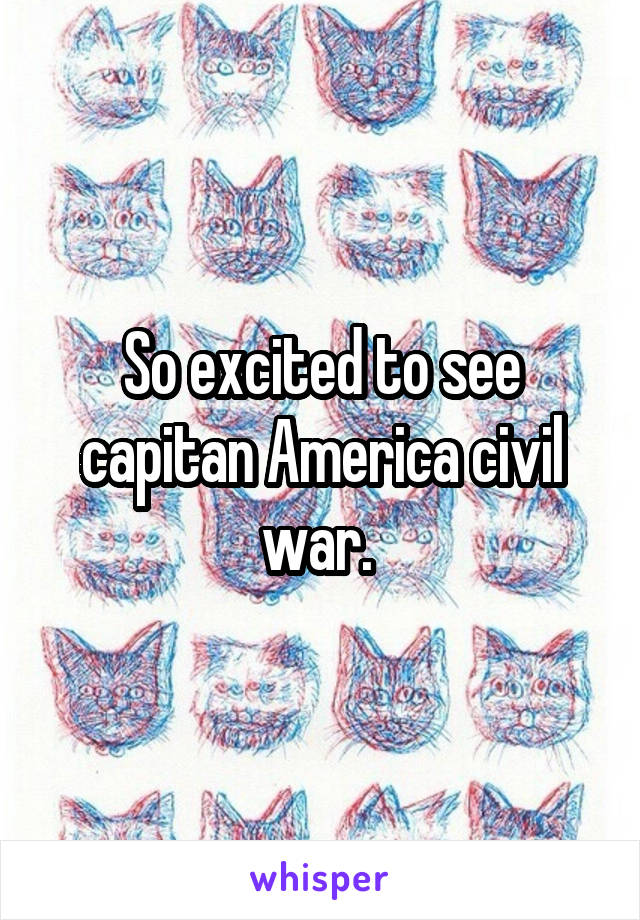 So excited to see capitan America civil war. 