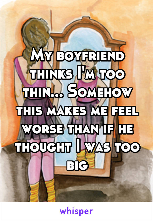 My boyfriend thinks I'm too thin... Somehow this makes me feel worse than if he thought I was too big