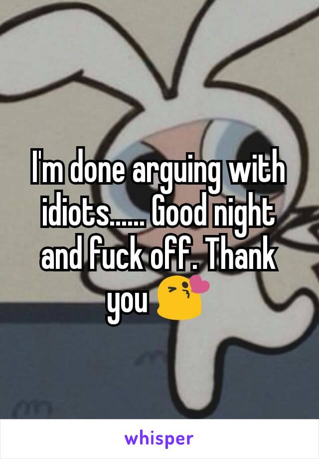 I'm done arguing with idiots...... Good night and fuck off. Thank you 😘