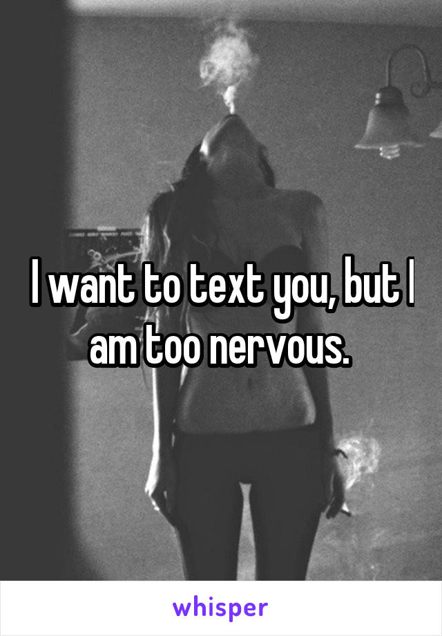 I want to text you, but I am too nervous. 