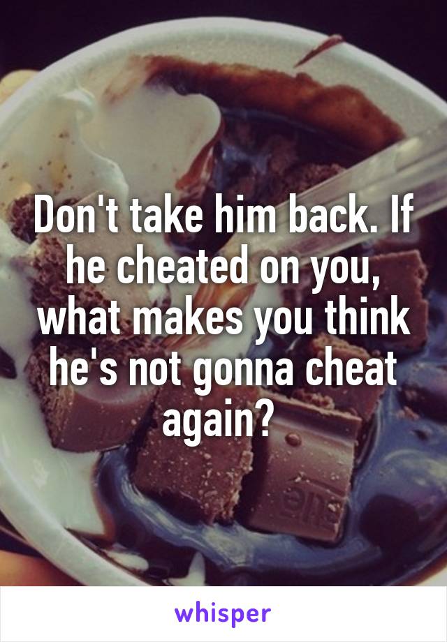 Don't take him back. If he cheated on you, what makes you think he's not gonna cheat again? 