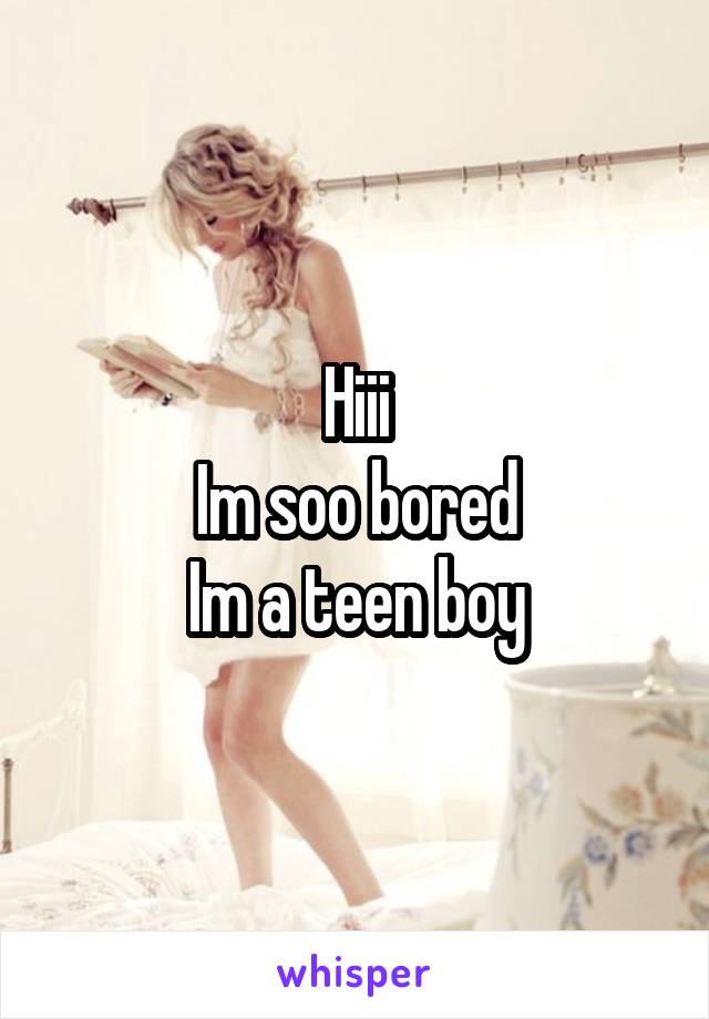 Hiii
Im soo bored
Im a teen boy