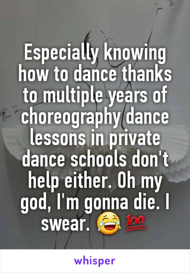 Especially knowing how to dance thanks to multiple years of choreography dance lessons in private dance schools don't help either. Oh my god, I'm gonna die. I swear. 😂💯