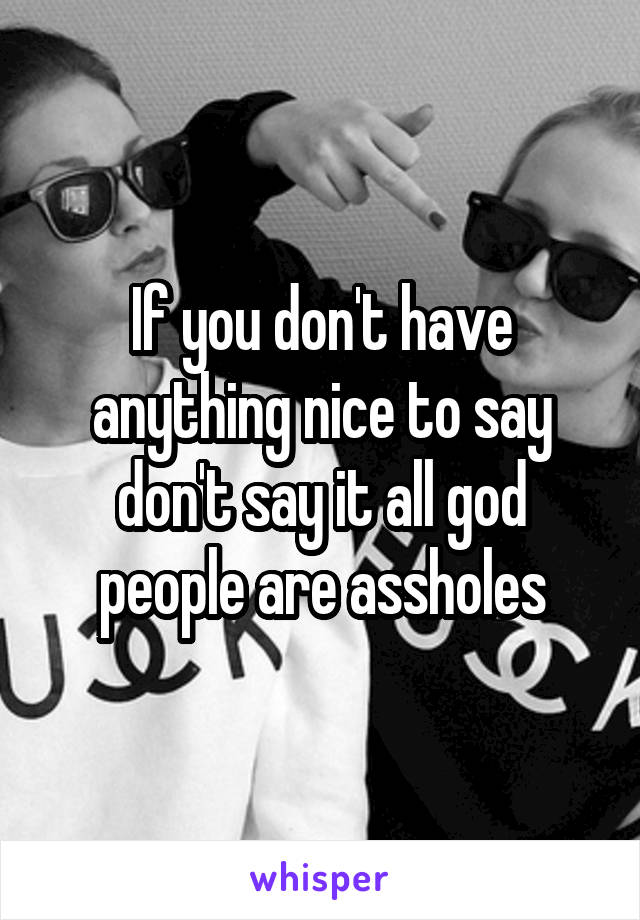 If you don't have anything nice to say don't say it all god people are assholes