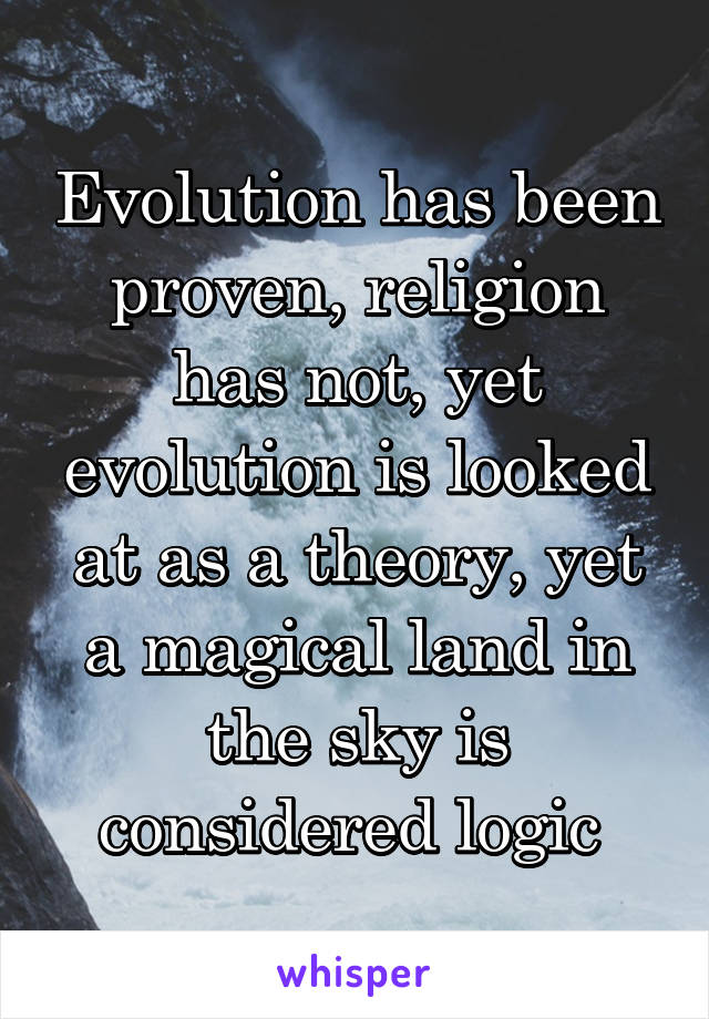 Evolution has been proven, religion has not, yet evolution is looked at as a theory, yet a magical land in the sky is considered logic 