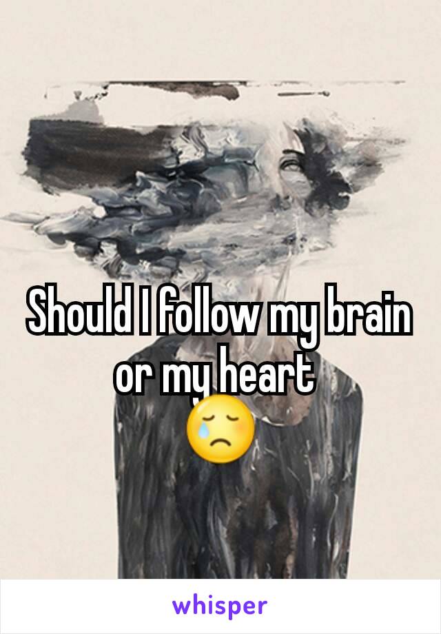 Should I follow my brain or my heart 
😢