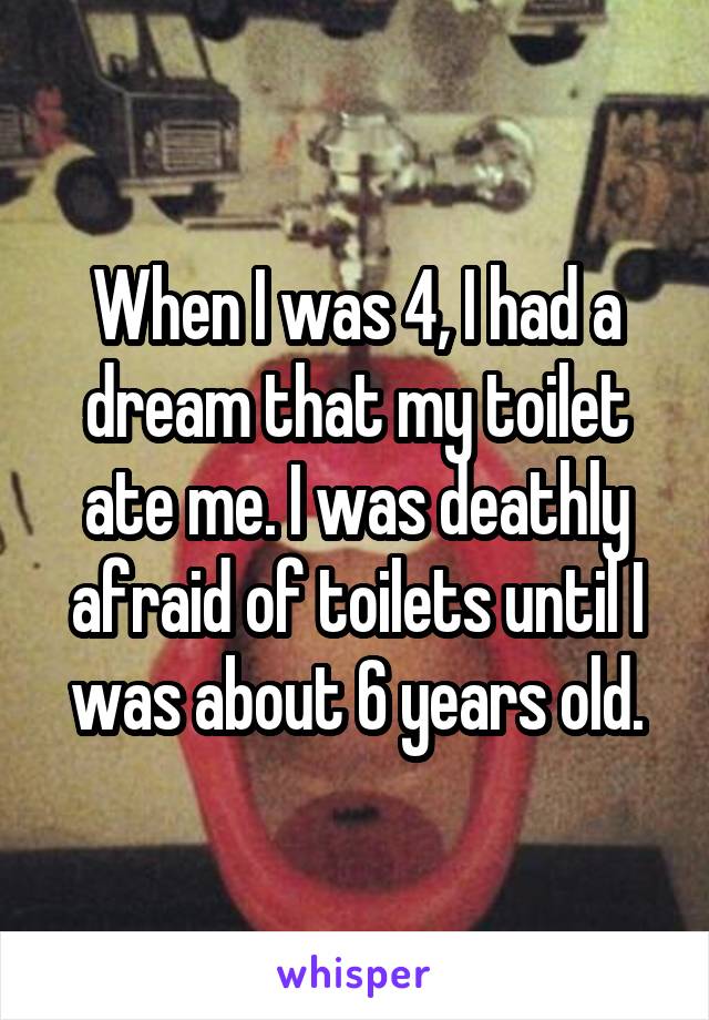 When I was 4, I had a dream that my toilet ate me. I was deathly afraid of toilets until I was about 6 years old.