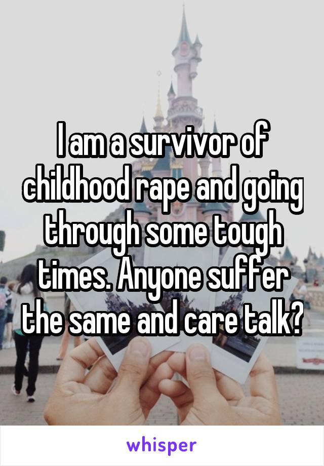 I am a survivor of childhood rape and going through some tough times. Anyone suffer the same and care talk?