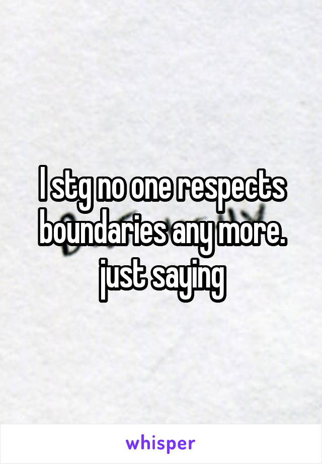 I stg no one respects boundaries any more. just saying