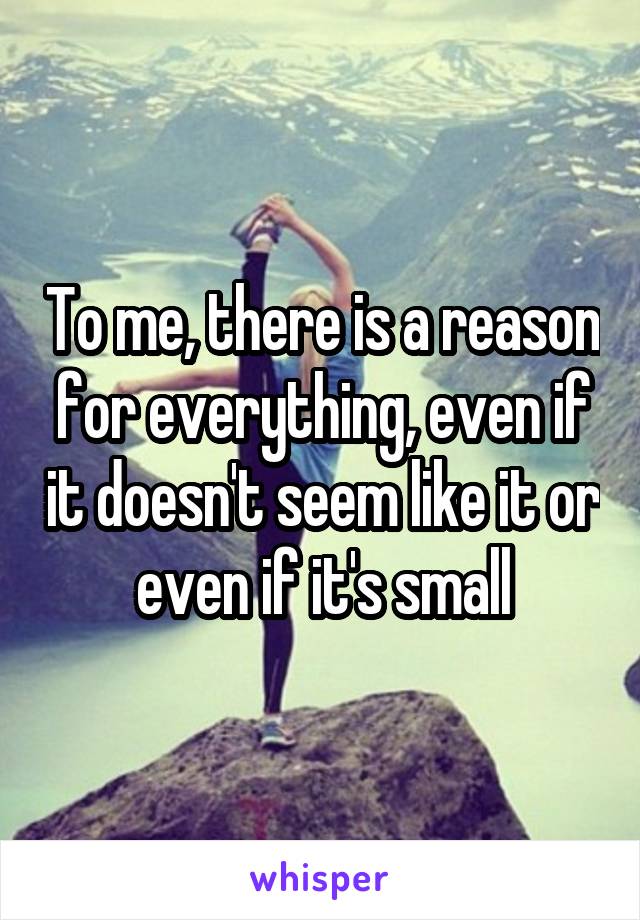 To me, there is a reason for everything, even if it doesn't seem like it or even if it's small