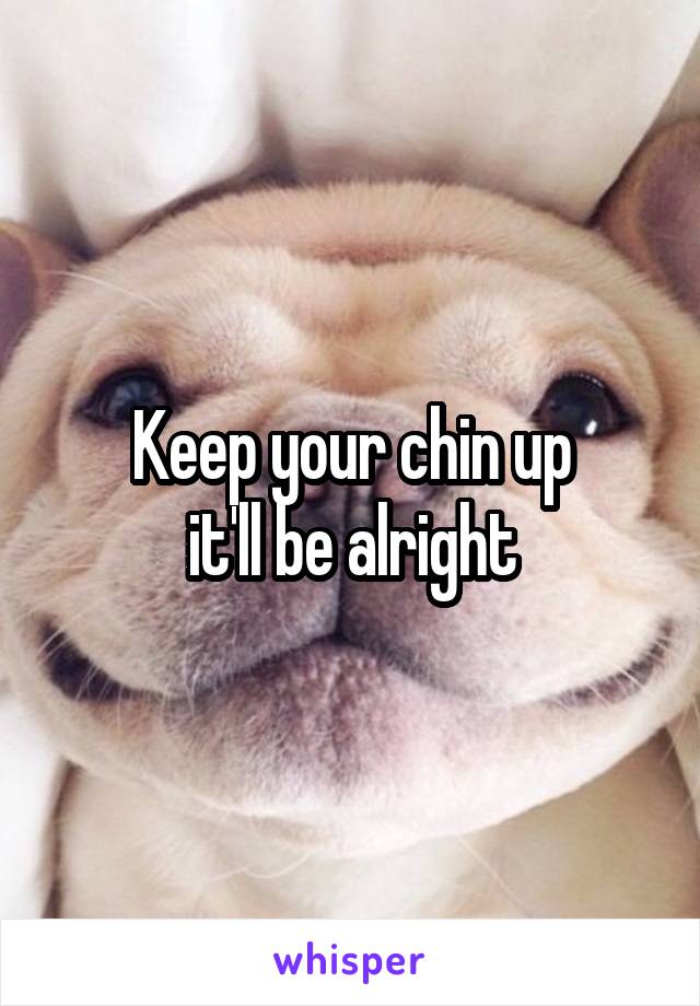 Keep your chin up
 it'll be alright 