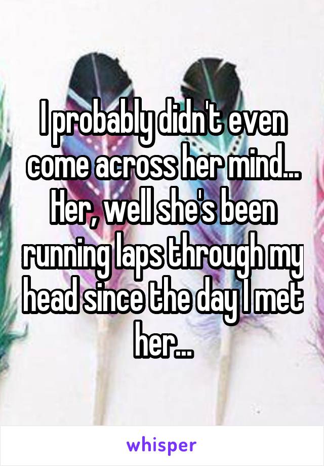 I probably didn't even come across her mind... Her, well she's been running laps through my head since the day I met her...