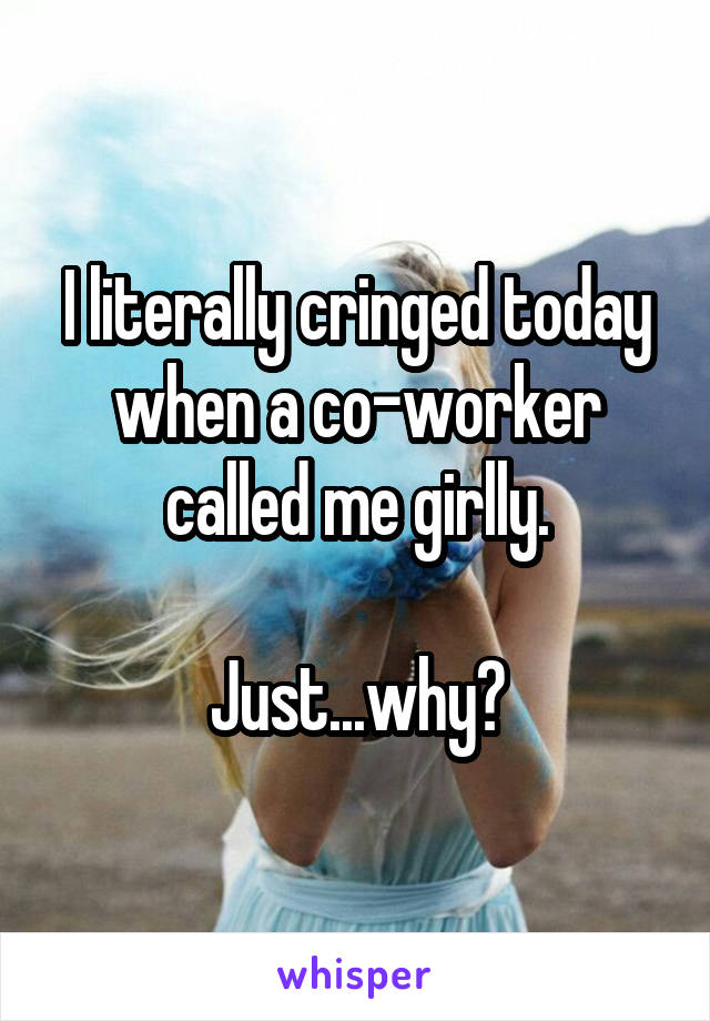 I literally cringed today when a co-worker called me girlly.

Just...why?