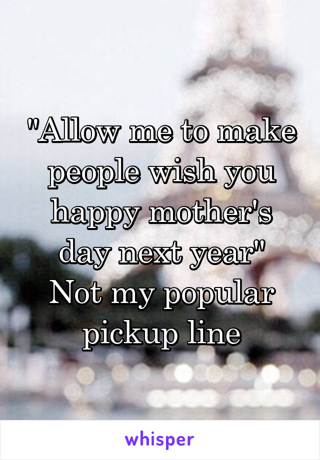 "Allow me to make people wish you happy mother's day next year"
Not my popular pickup line