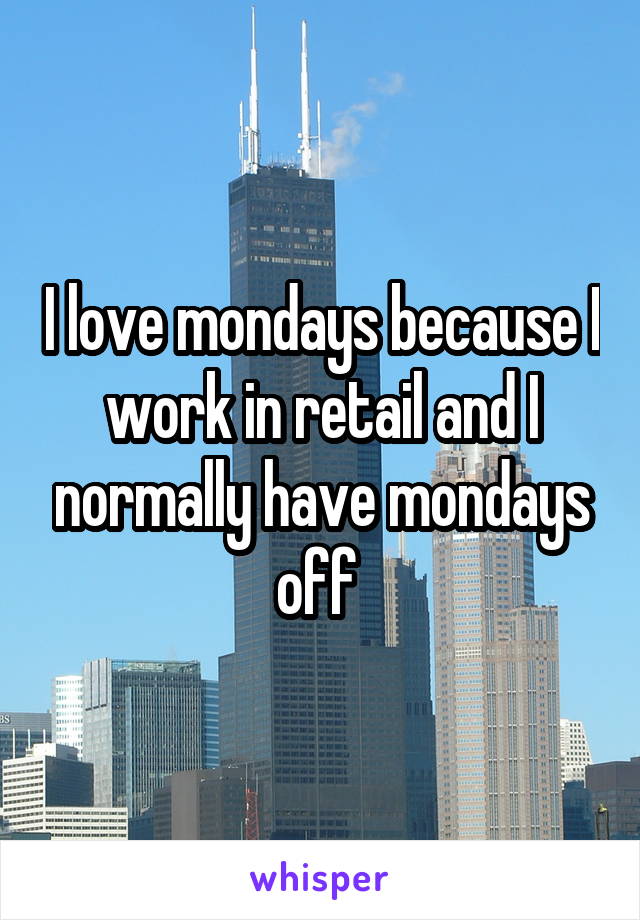 I love mondays because I work in retail and I normally have mondays off 