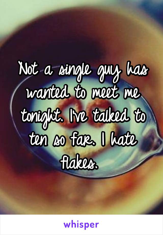 Not a single guy has wanted to meet me tonight. I've talked to ten so far. I hate flakes. 