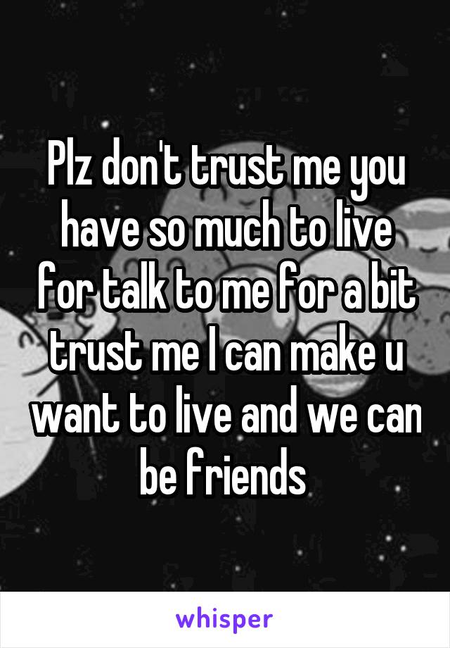 Plz don't trust me you have so much to live for talk to me for a bit trust me I can make u want to live and we can be friends 