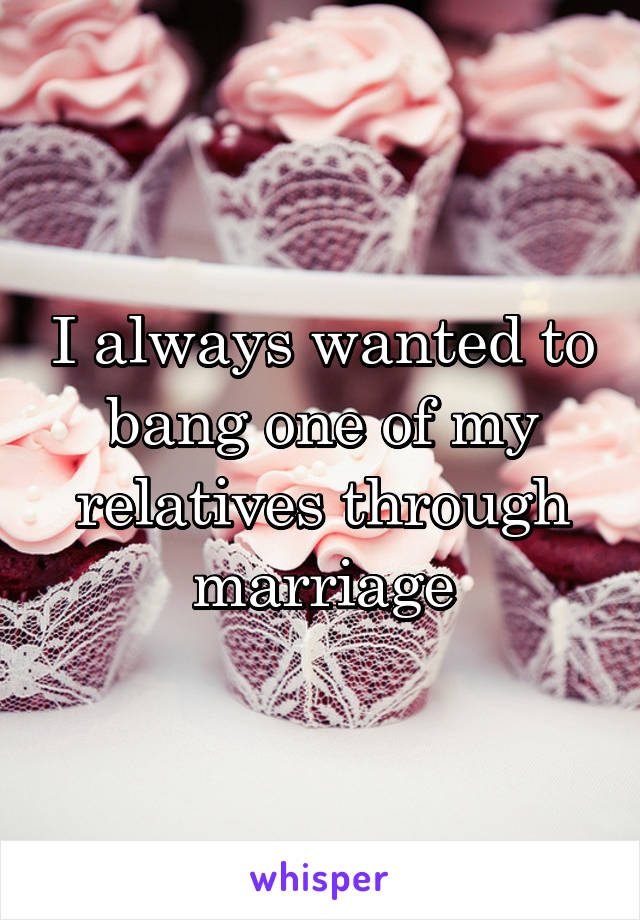 I always wanted to bang one of my relatives through marriage