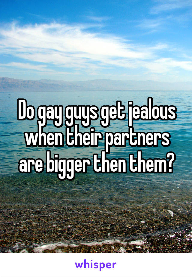 Do gay guys get jealous when their partners are bigger then them?