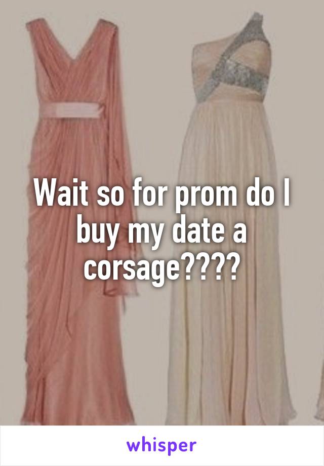 Wait so for prom do I buy my date a corsage????