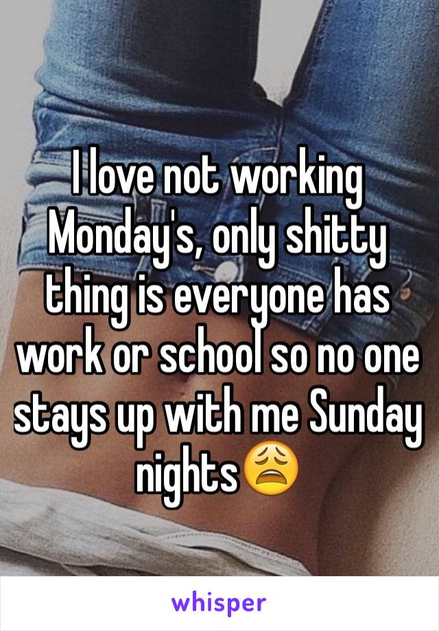 I love not working Monday's, only shitty thing is everyone has work or school so no one stays up with me Sunday nights😩