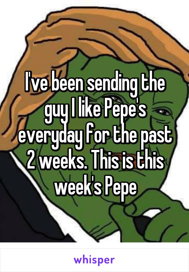 I've been sending the guy I like Pepe's everyday for the past 2 weeks. This is this week's Pepe