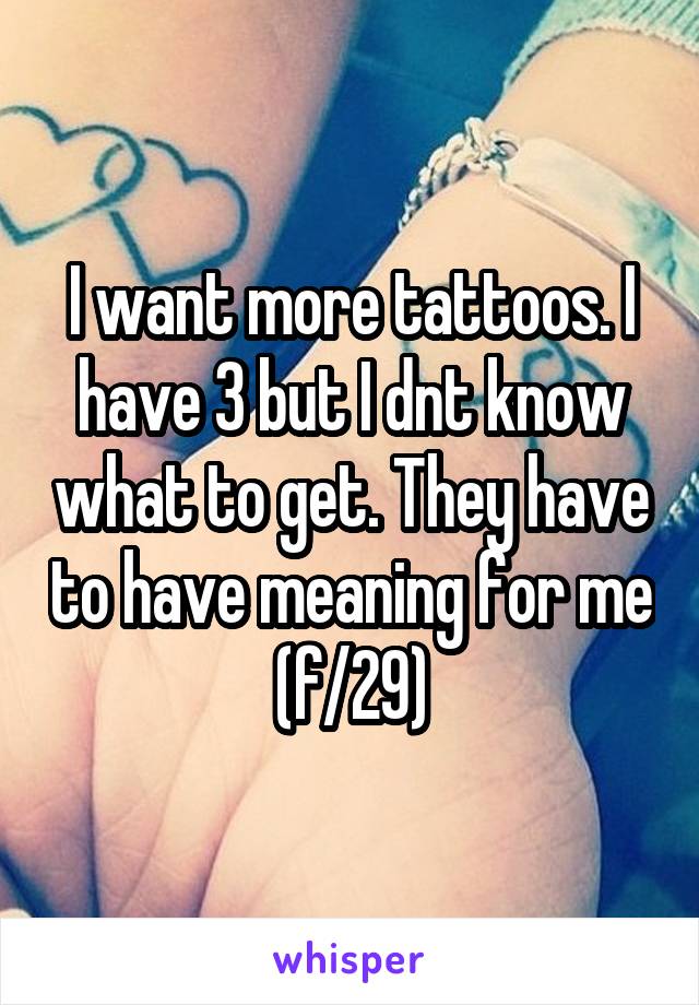 I want more tattoos. I have 3 but I dnt know what to get. They have to have meaning for me (f/29)