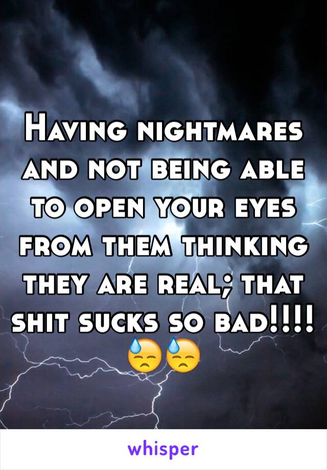 Having nightmares and not being able to open your eyes from them thinking they are real; that shit sucks so bad!!!! 😓😓