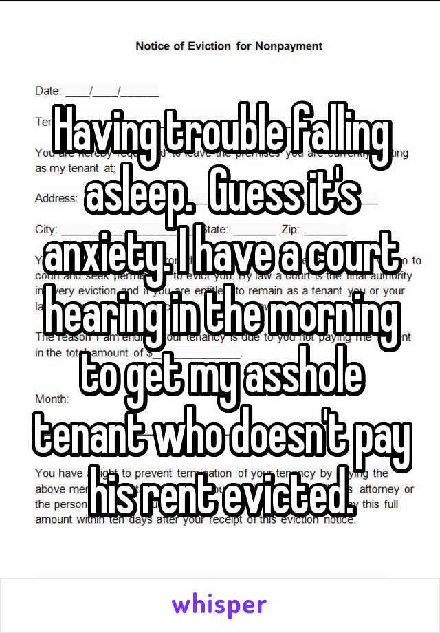 Having trouble falling asleep.  Guess it's anxiety. I have a court hearing in the morning to get my asshole tenant who doesn't pay his rent evicted.