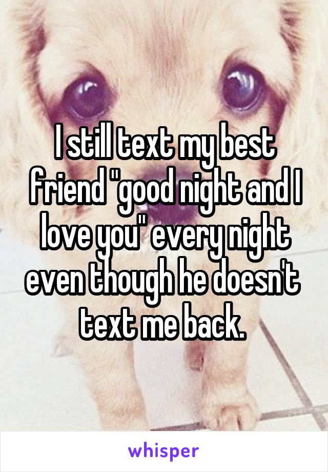 I still text my best friend "good night and I love you" every night even though he doesn't  text me back. 