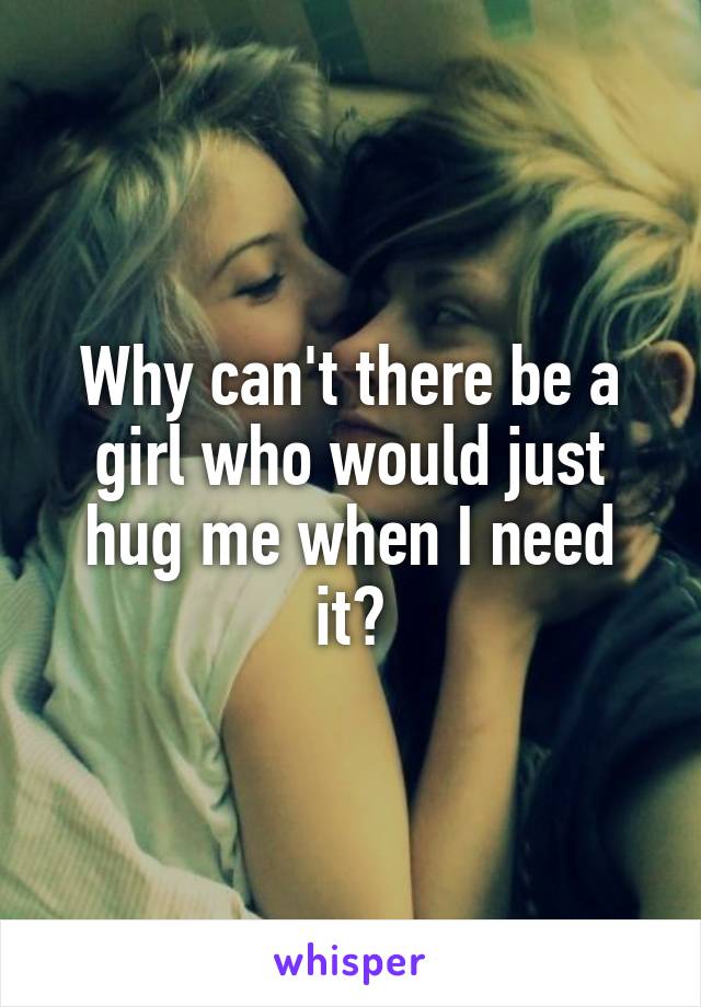 Why can't there be a girl who would just hug me when I need it?