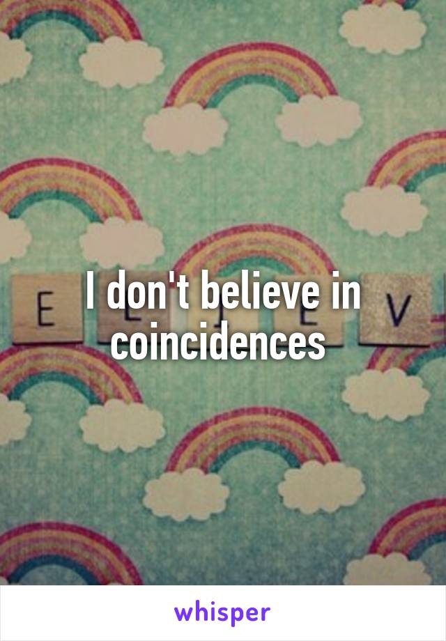 I don't believe in coincidences 