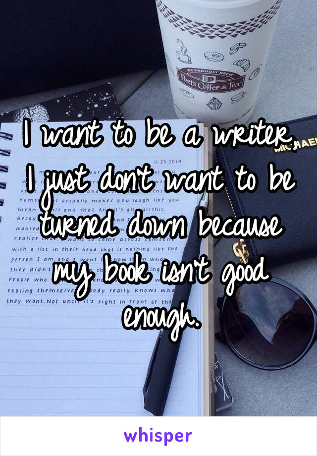 I want to be a writer, I just don't want to be turned down because my book isn't good enough.