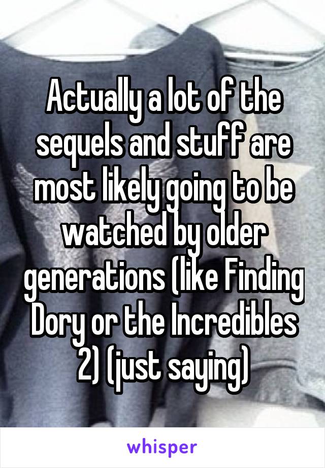 Actually a lot of the sequels and stuff are most likely going to be watched by older generations (like Finding Dory or the Incredibles 2) (just saying)