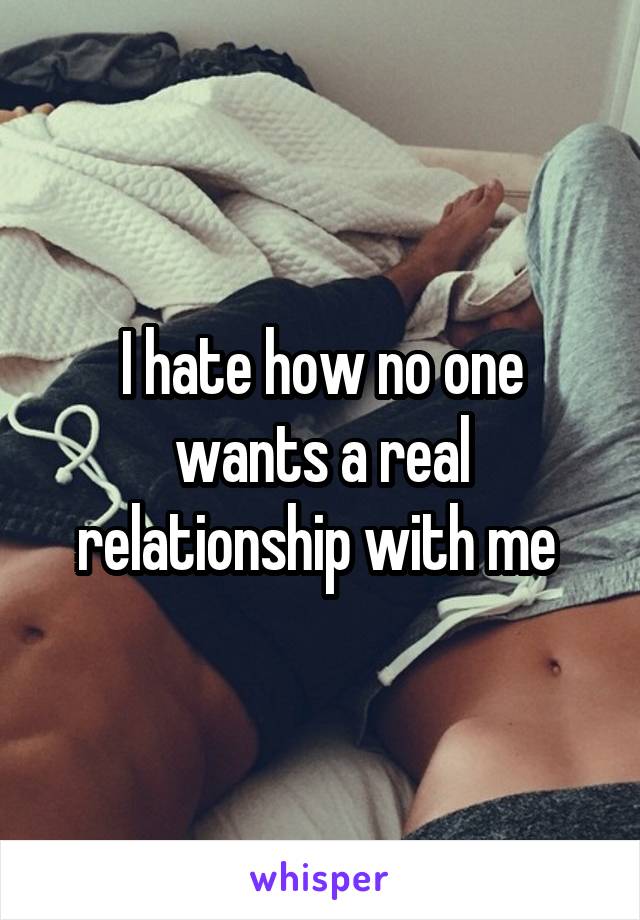 I hate how no one wants a real relationship with me 