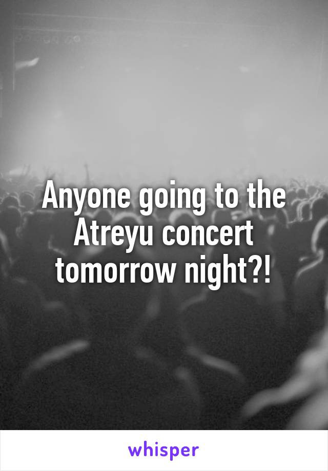 Anyone going to the Atreyu concert tomorrow night?!