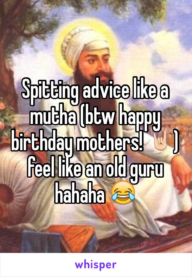 Spitting advice like a mutha (btw happy birthday mothers! 🤘🏻) feel like an old guru hahaha 😂