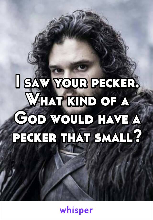 I saw your pecker. What kind of a God would have a pecker that small?