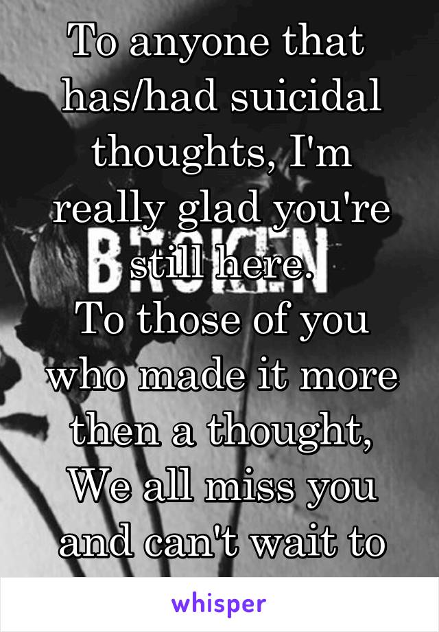 To anyone that 
has/had suicidal thoughts, I'm really glad you're still here.
To those of you who made it more then a thought,
We all miss you and can't wait to see you again