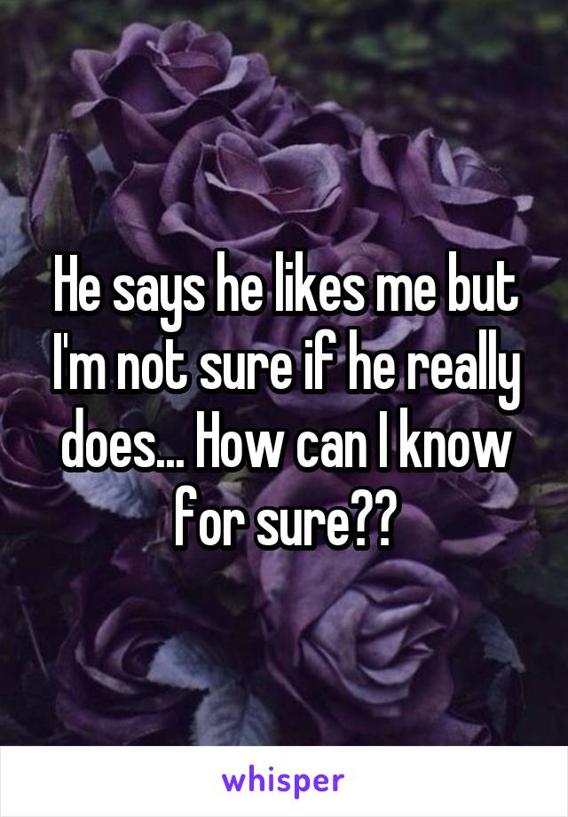 He says he likes me but I'm not sure if he really does... How can I know for sure??