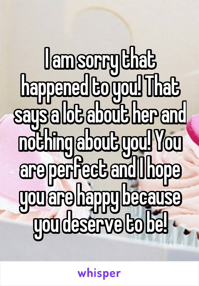 I am sorry that happened to you! That says a lot about her and nothing about you! You are perfect and I hope you are happy because you deserve to be!