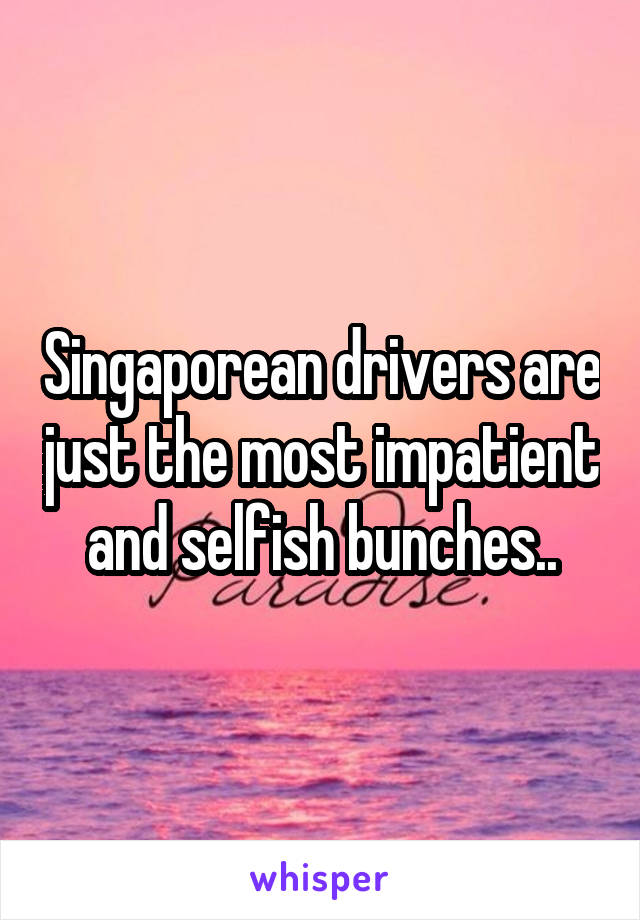 Singaporean drivers are just the most impatient and selfish bunches..