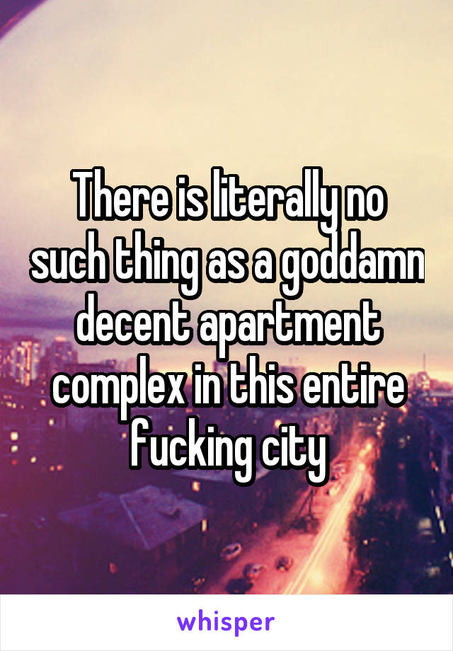 There is literally no such thing as a goddamn decent apartment complex in this entire fucking city