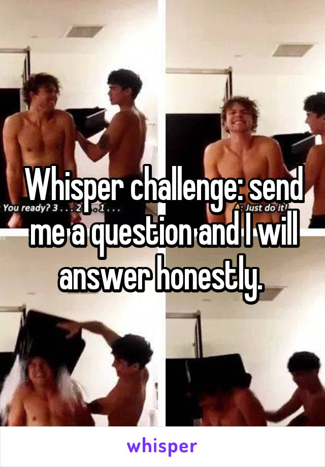 Whisper challenge: send me a question and I will answer honestly. 