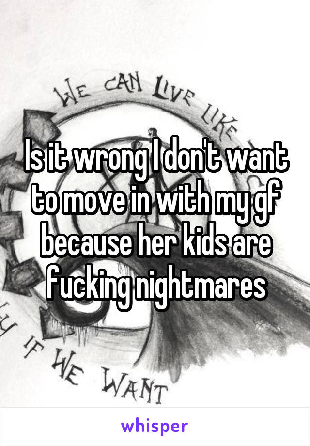 Is it wrong I don't want to move in with my gf because her kids are fucking nightmares