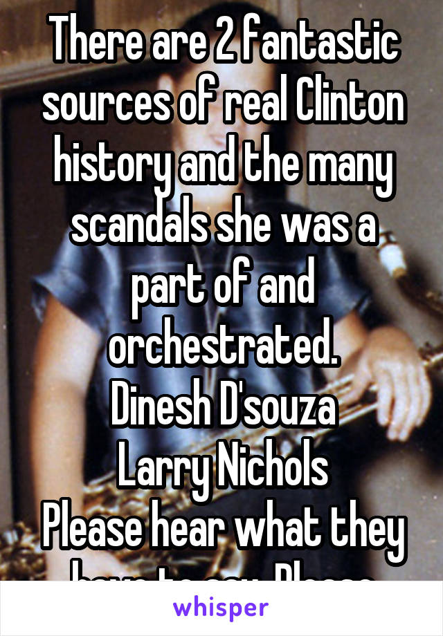 There are 2 fantastic sources of real Clinton history and the many scandals she was a part of and orchestrated.
Dinesh D'souza
Larry Nichols
Please hear what they have to say. Please