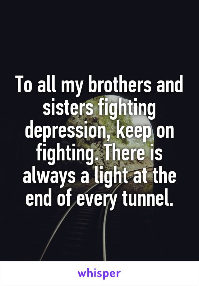 To all my brothers and sisters fighting depression, keep on fighting. There is always a light at the end of every tunnel.