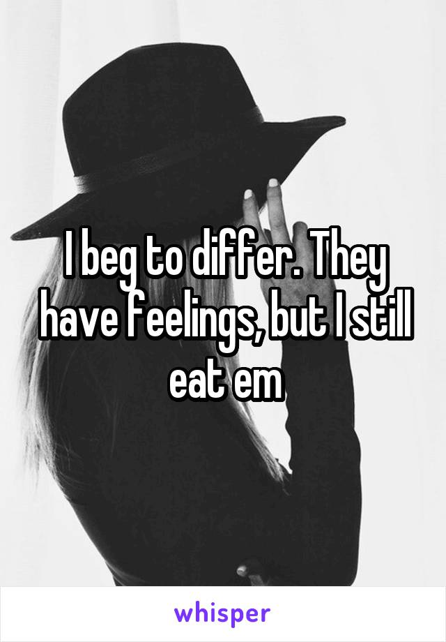 I beg to differ. They have feelings, but I still eat em